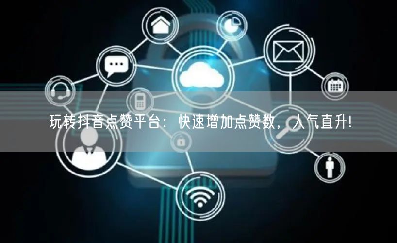 玩转抖音点赞平台：快速增加点赞数，人气直升!