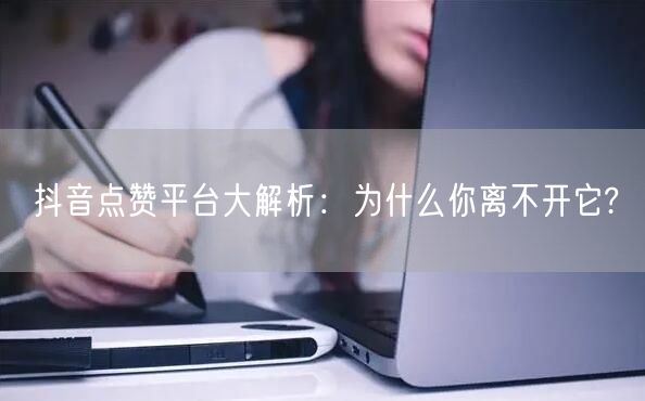 抖音点赞平台大解析：为什么你离不开它?