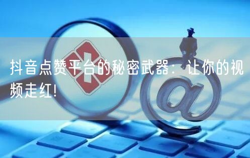 抖音点赞平台的秘密武器：让你的视频走红!