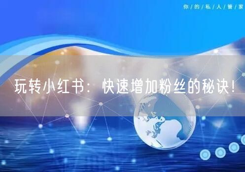 玩转小红书：快速增加粉丝的秘诀！