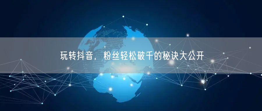 玩转抖音，粉丝轻松破千的秘诀大公开