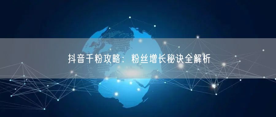 抖音千粉攻略：粉丝增长秘诀全解析