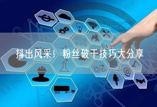 抖出风采！粉丝破千技巧大分享