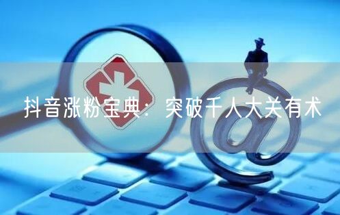 抖音涨粉宝典：突破千人大关有术