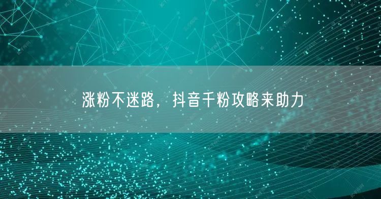 涨粉不迷路，抖音千粉攻略来助力