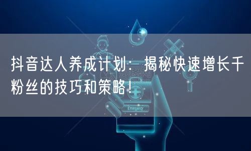 抖音达人养成计划：揭秘快速增长千粉丝的技巧和策略！