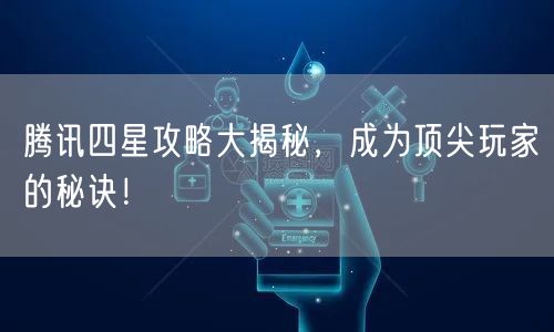 腾讯四星攻略大揭秘，成为顶尖玩家的秘诀！