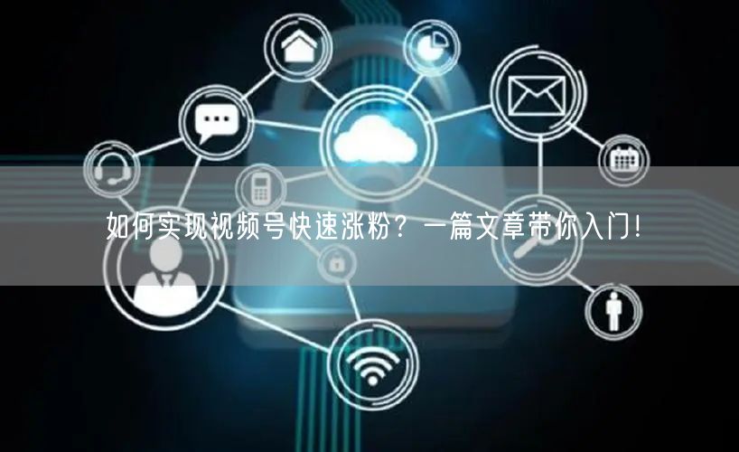 如何实现视频号快速涨粉？一篇文章带你入门！