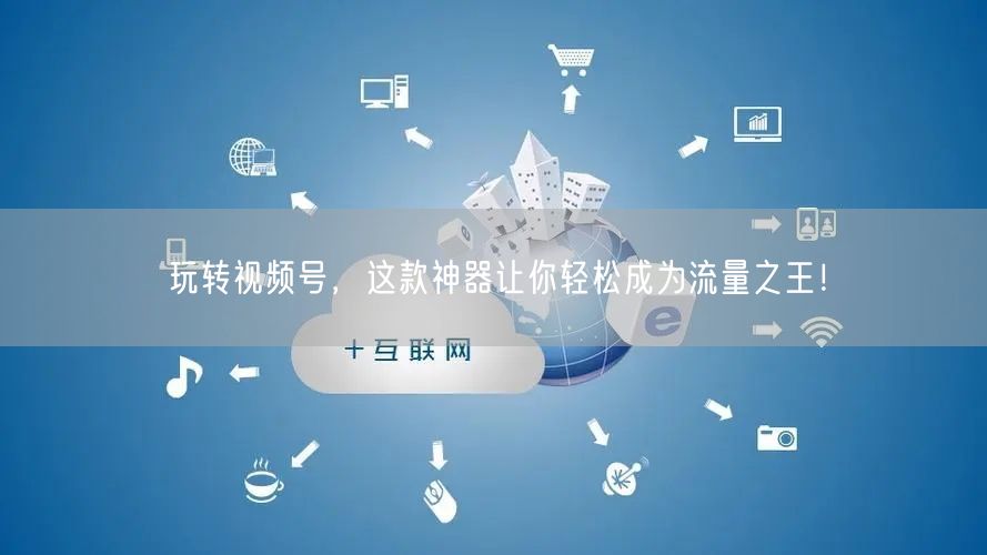 玩转视频号，这款神器让你轻松成为流量之王！