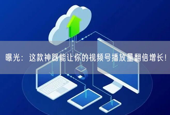 曝光：这款神器能让你的视频号播放量翻倍增长！