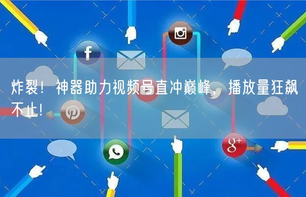 炸裂！神器助力视频号直冲巅峰，播放量狂飙不止!