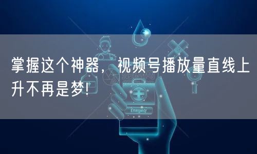 掌握这个神器，视频号播放量直线上升不再是梦!
