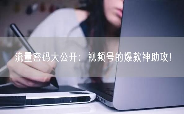 流量密码大公开：视频号的爆款神助攻！