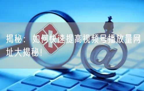 揭秘：如何快速提高视频号播放量网址大揭秘！