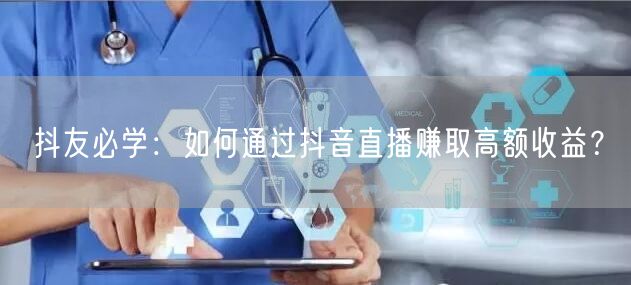 抖友必学：如何通过抖音直播赚取高额收益？