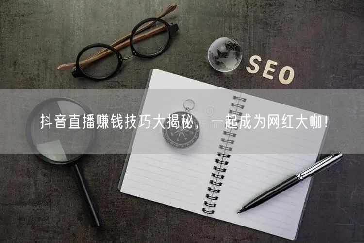 抖音直播赚钱技巧大揭秘，一起成为网红大咖！