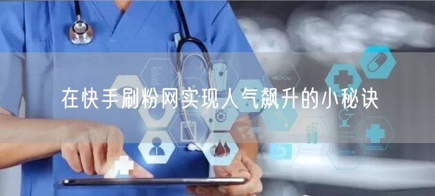 在快手刷粉网实现人气飙升的小秘诀