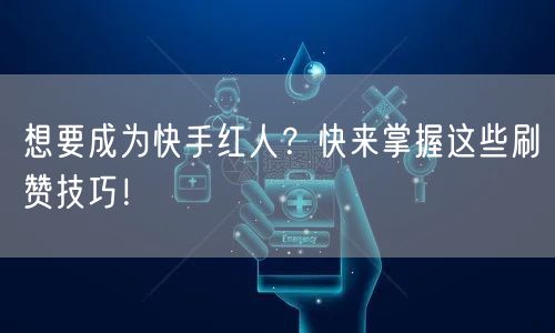 想要成为快手红人？快来掌握这些刷赞技巧！