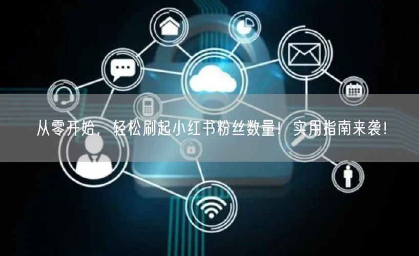 从零开始，轻松刷起小红书粉丝数量！实用指南来袭！