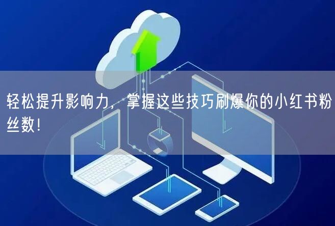 轻松提升影响力，掌握这些技巧刷爆你的小红书粉丝数！