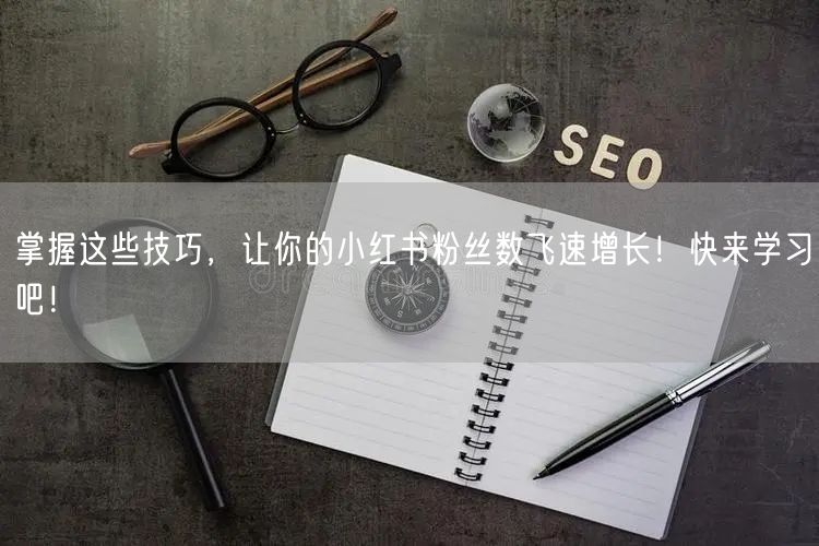 掌握这些技巧，让你的小红书粉丝数飞速增长！快来学习吧！