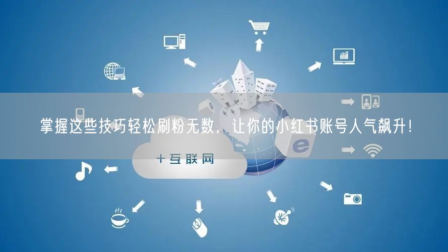 掌握这些技巧轻松刷粉无数，让你的小红书账号人气飙升！