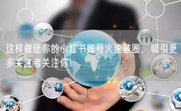 这样做让你的小红书账号火速破圈，吸引更多关注者关注你！