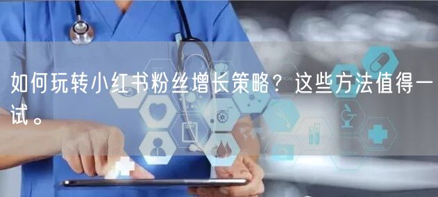 如何玩转小红书粉丝增长策略？这些方法值得一试。