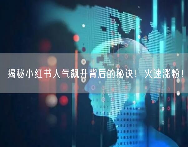 揭秘小红书人气飙升背后的秘诀！火速涨粉！