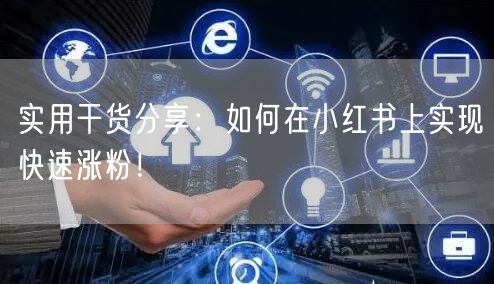 实用干货分享：如何在小红书上实现快速涨粉！