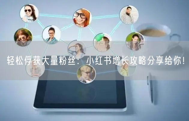 轻松俘获大量粉丝：小红书增长攻略分享给你！
