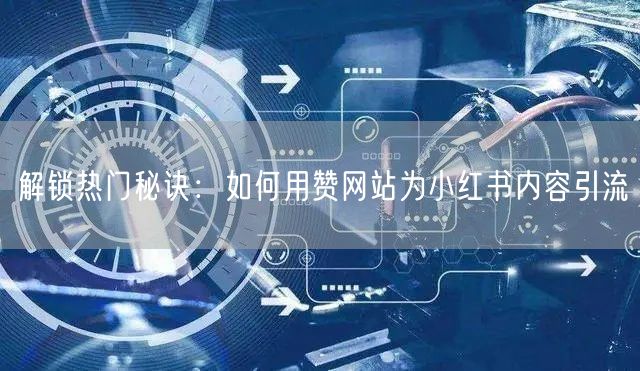 解锁热门秘诀：如何用赞网站为小红书内容引流