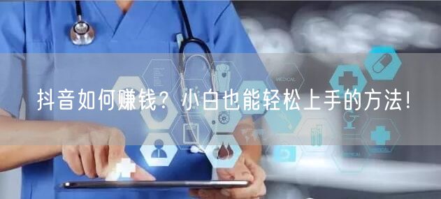 抖音如何赚钱？小白也能轻松上手的方法！