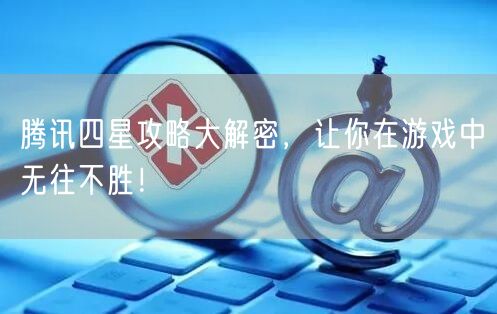 腾讯四星攻略大解密，让你在游戏中无往不胜！