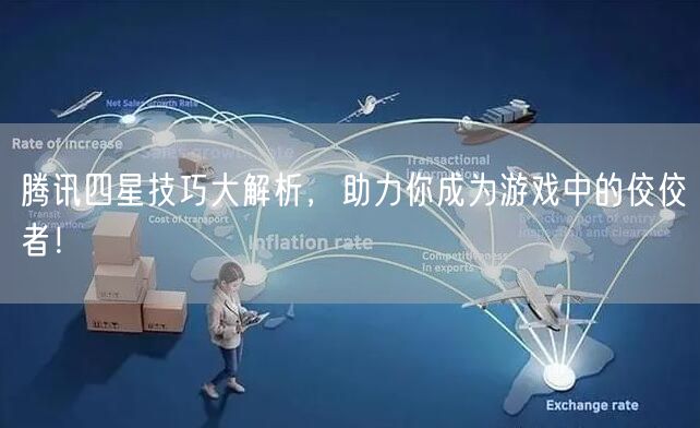 腾讯四星技巧大解析，助力你成为游戏中的佼佼者！